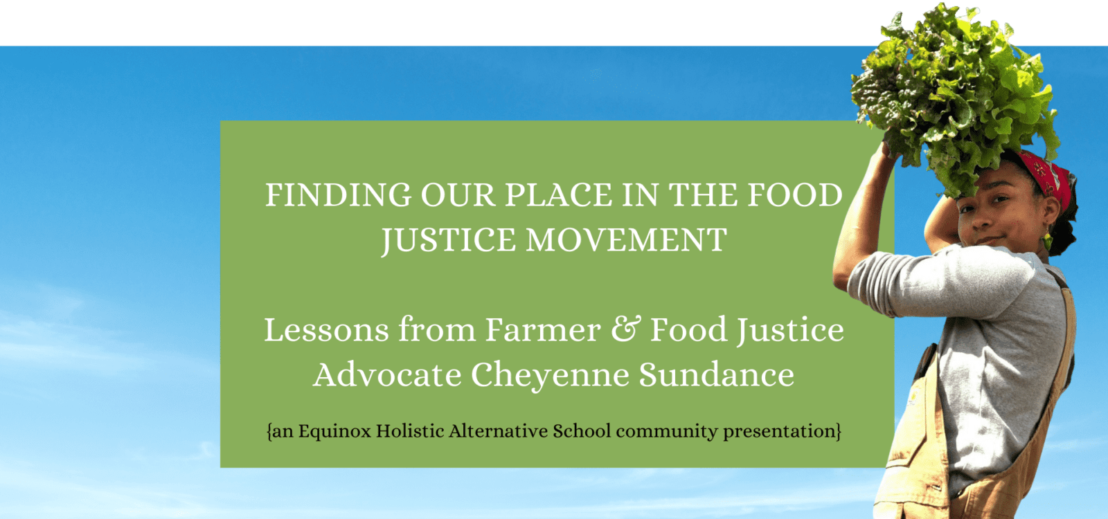 Finding our place in the food justice movement: Lessons from farmer and food justice advocate Cheyenne Sundance. An Equinox Holistic Alternative School Community presentation